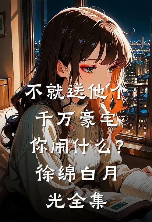 不就送他个千万豪宅，你闹什么？徐绵白月光 全集
