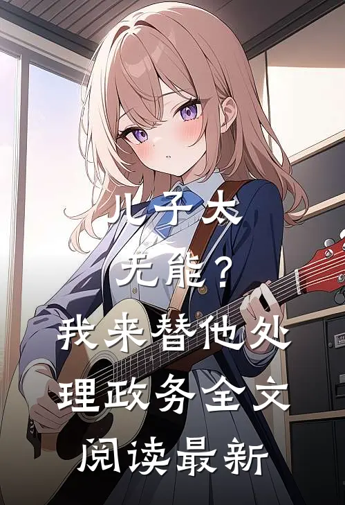 儿子太无能？我来替他处理政务全文阅读最新