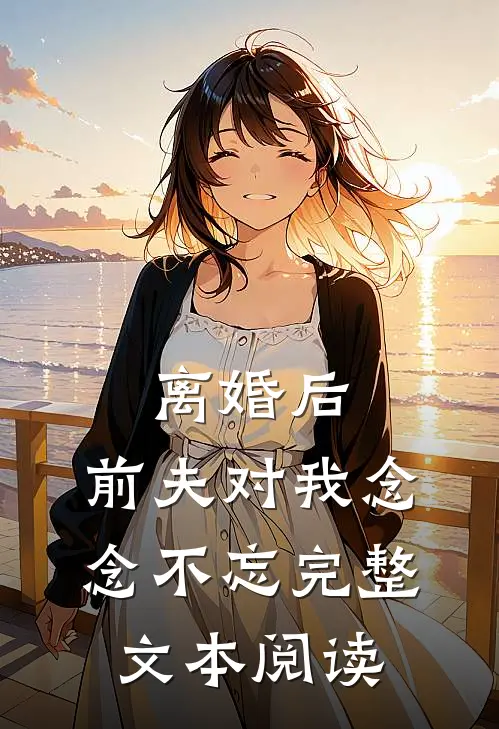离婚后，前夫对我念念不忘完整文本阅读