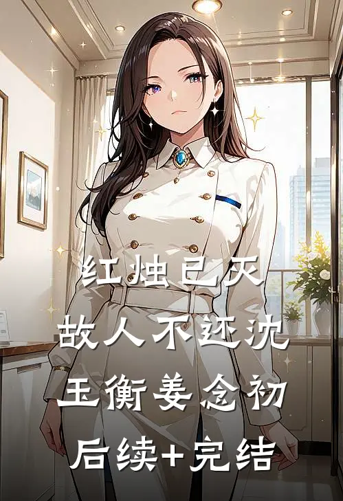 红烛已灭，故人不还沈玉衡姜念初后续+完结