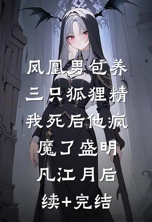 凤凰男包养三只狐狸精，我死后他疯魔了盛明凡江月后续+完结