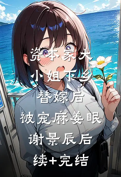 资本家大小姐下乡替嫁后，被宠麻姜眠谢景辰后续+完结