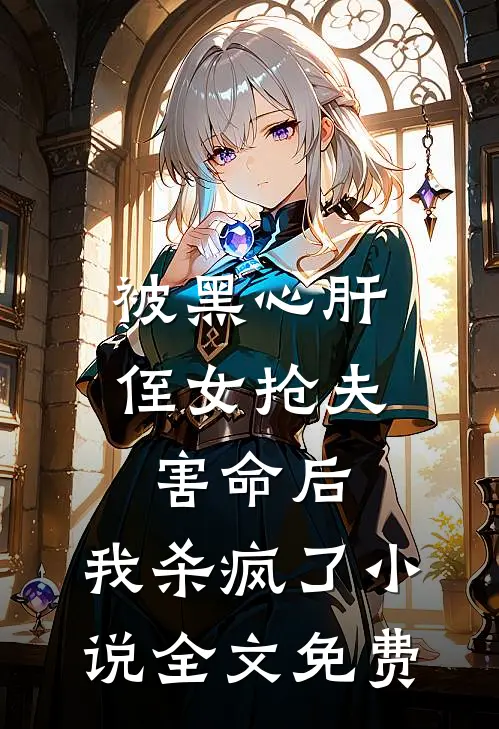 被黑心肝侄女抢夫害命后，我杀疯了小说全文免费