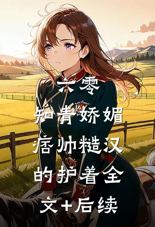 六零：知青娇媚，痞帅糙汉的护着全文+后续