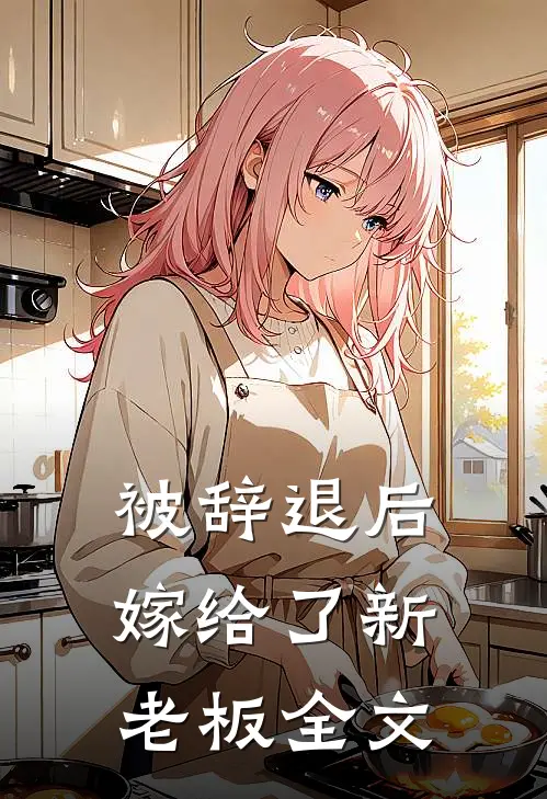 被辞退后嫁给了新老板全文阅读