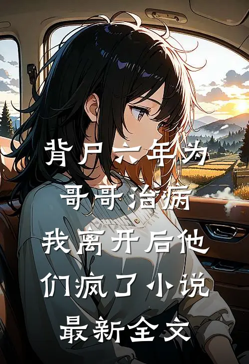 背尸六年为哥哥治病，我离开后他们疯了小说最新全文