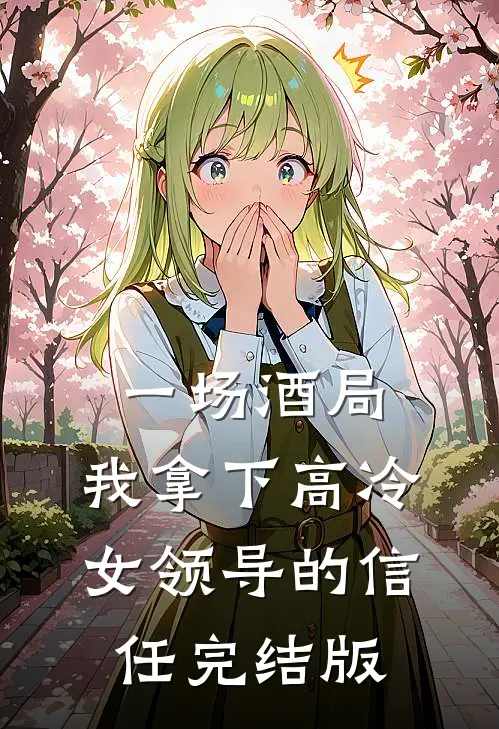 一场酒局，我拿下高冷女领导的信任完结版