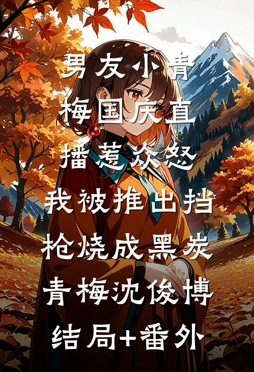 男友小青梅国庆直播惹众怒，我被推出挡枪烧成黑炭青梅沈俊博结局+番外