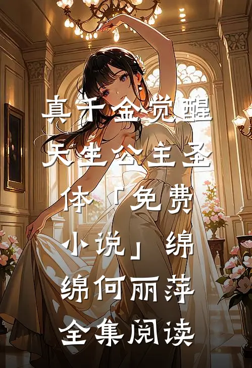 真千金觉醒天生公主圣体「免费小说」绵绵何丽萍全集阅读