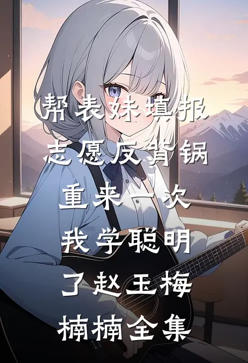 帮表妹填报志愿反背锅，重来一次我学聪明了赵玉梅楠楠 全集