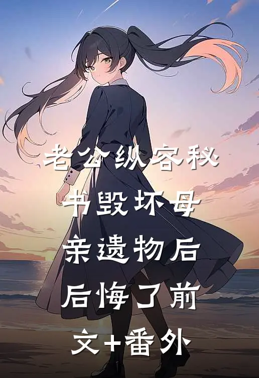 老公纵容秘书毁坏母亲遗物后后悔了前文+番外
