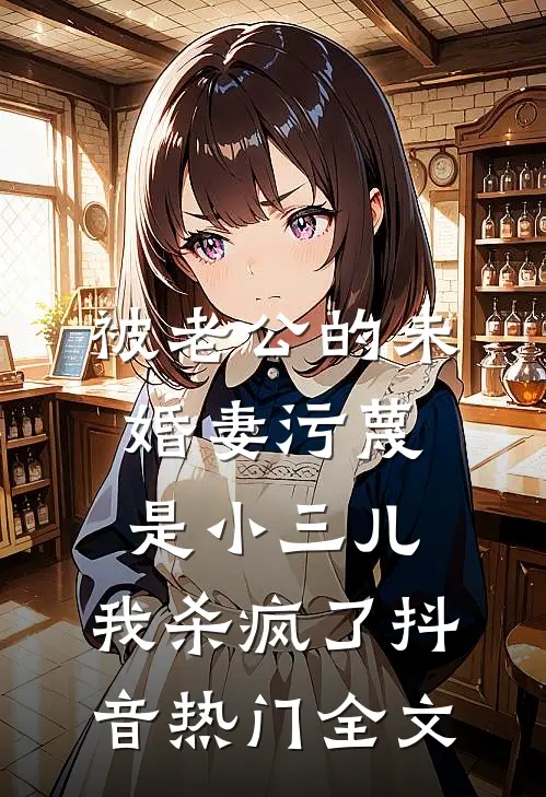 被老公的“未婚妻”污蔑是小三儿，我杀疯了抖音热门全文