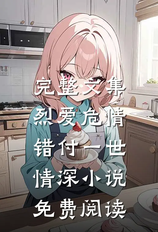 完整文集烈爱危情:错付一世情深小说免费阅读