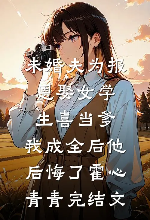 未婚夫为报恩娶女学生喜当爹，我成全后他后悔了霍心青青完结文