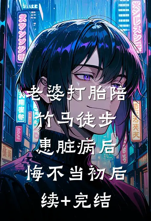 老婆打胎陪竹马徒步患脏病后，悔不当初后续+完结