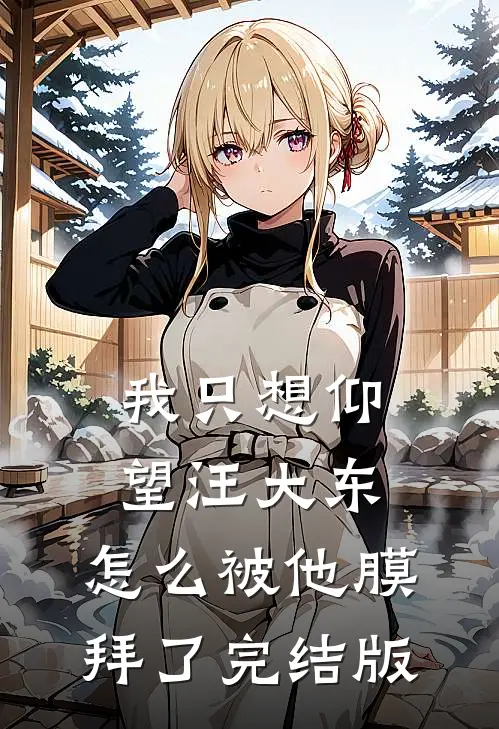 我只想仰望汪大东，怎么被他膜拜了完结版