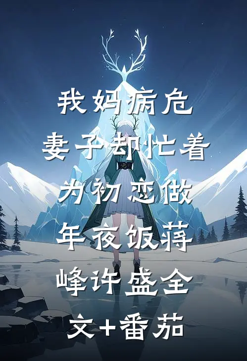 我妈病危，妻子却忙着为初恋做年夜饭蒋峰许盛全文+番茄