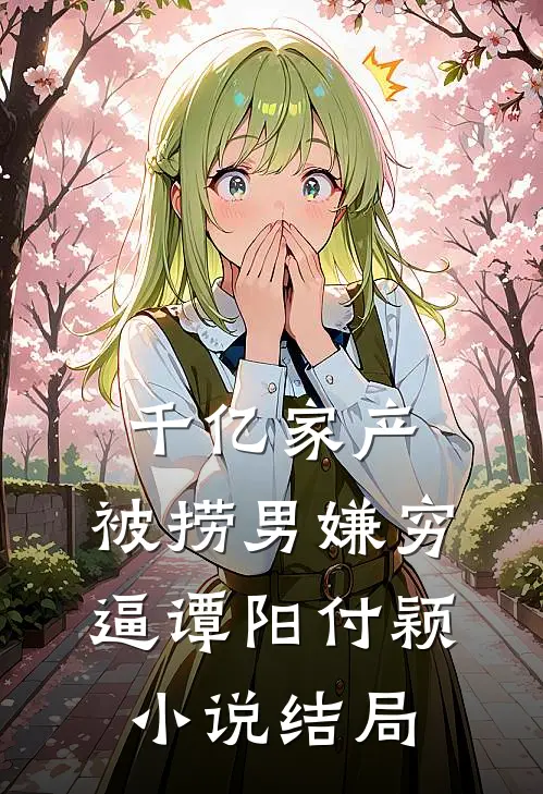 千亿家产，被捞男嫌穷逼谭阳付颖小说结局