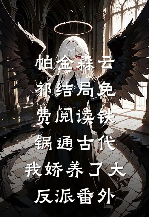 帕金森云祁结局免费阅读铁锅通古代，我娇养了大反派番外