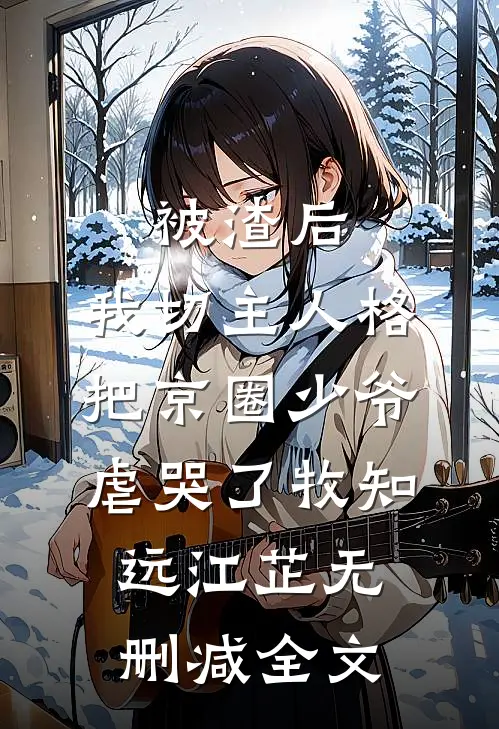 被渣后，我切主人格把京圈少爷虐哭了牧知远江芷无删减全文