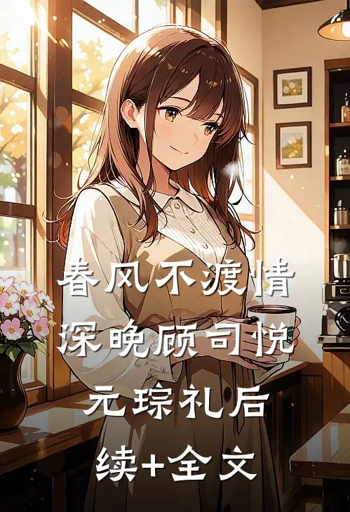 春风不渡情深晚顾司悦元琮礼后续+全文