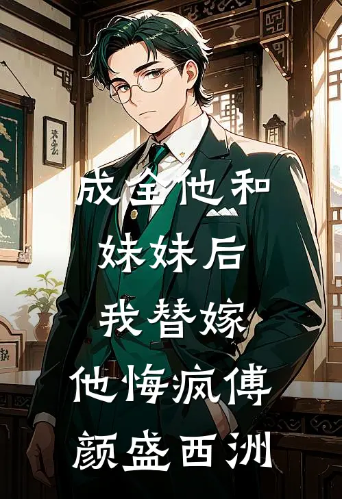 成全他和妹妹后，我替嫁，他悔疯傅颜盛西洲