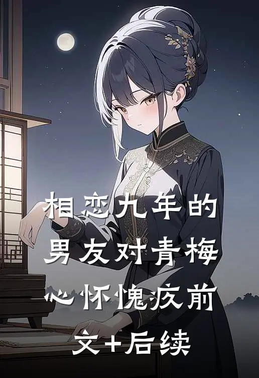 相恋九年的男友对青梅心怀愧疚前文+后续