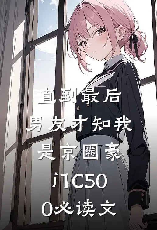 直到最后，男友才知我是京圈豪门C500必读文