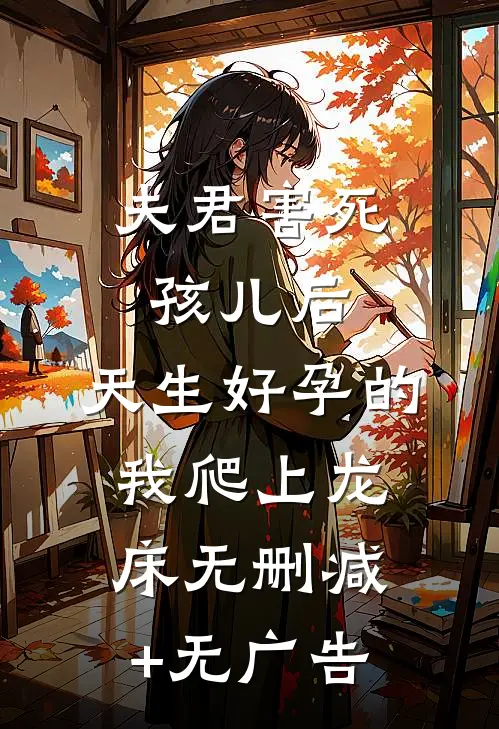 夫君害死孩儿后，天生好孕的我爬上龙床无删减+无广告