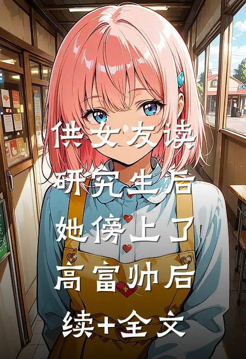 供女友读研究生后，她傍上了高富帅后续+全文