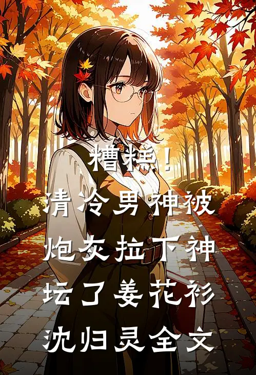糟糕！清冷男神被炮灰拉下神坛了姜花衫沈归灵全文