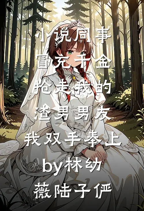 小说同事冒充千金抢走我的渣男男友，我双手奉上by林幼薇陆子俨
