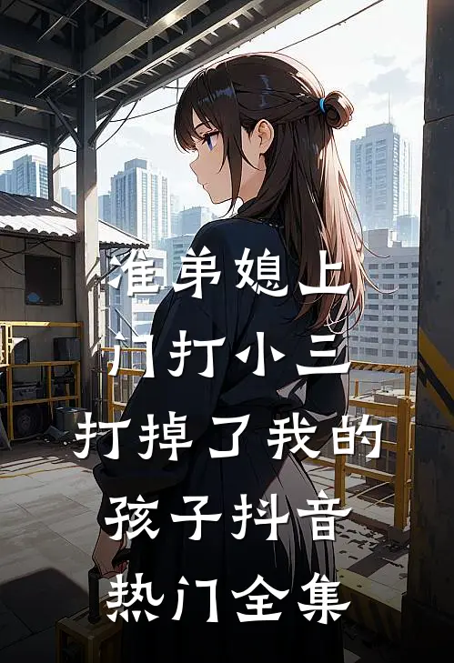 准弟媳上门打小三，打掉了我的孩子抖音热门 全集