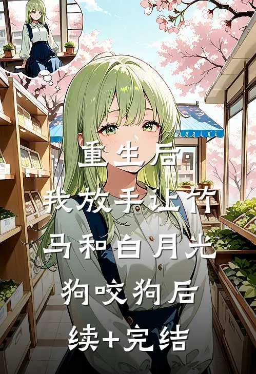 重生后，我放手让竹马和白月光狗咬狗后续+完结