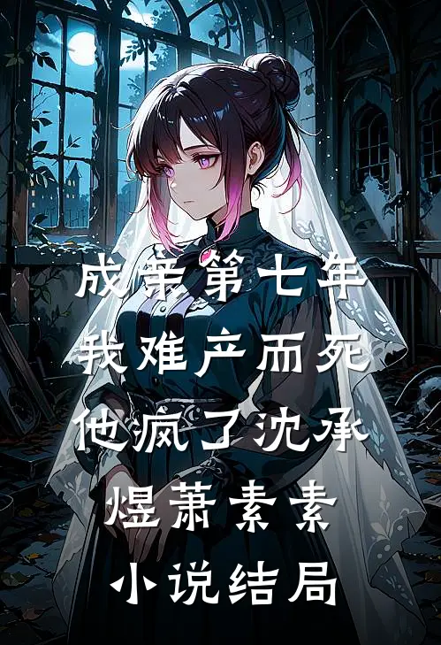 成亲第七年，我难产而死，他疯了沈承煜萧素素小说结局