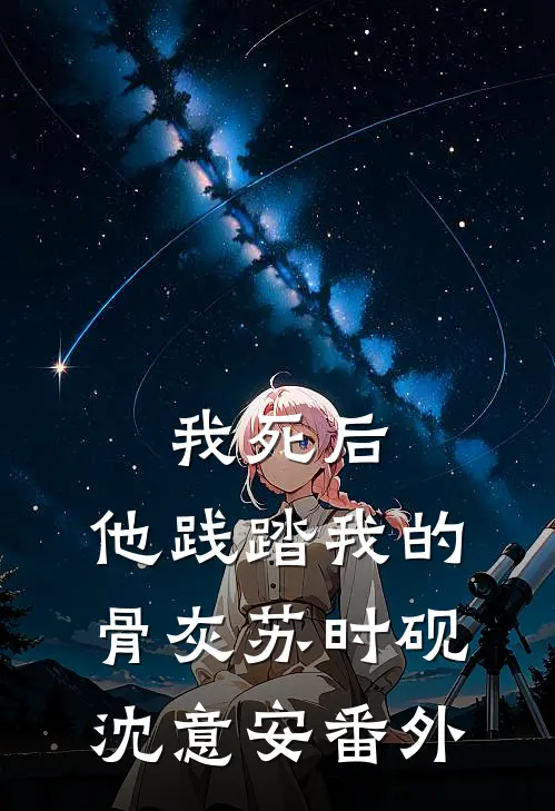 我死后，他践踏我的骨灰苏时砚沈意安番外