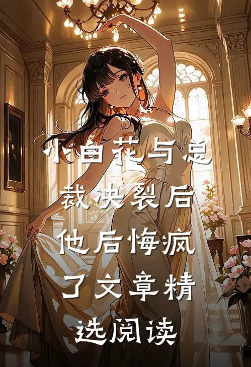 小白花与总裁决裂后，他后悔疯了文章精选阅读