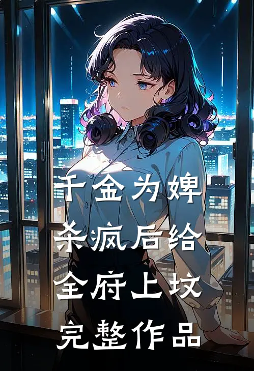 千金为婢，杀疯后给全府上坟完整作品