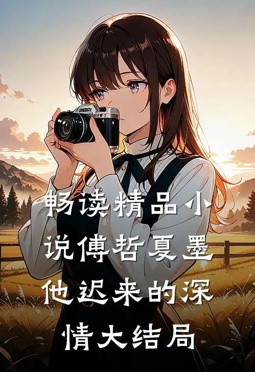 畅读精品小说傅哲夏墨他迟来的深情大结局