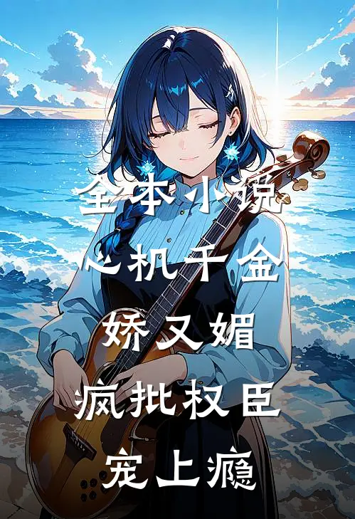 全本小说心机千金娇又媚，疯批权臣宠上瘾