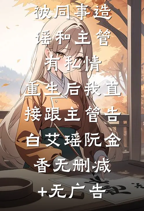 因第一个报销，被同事造谣和主管有私情，重生后我直接跟主管告白艾瑶阮金香无删减+无广告