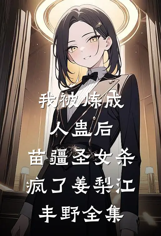 我被炼成人蛊后，苗疆圣女杀疯了姜梨江丰野 全集