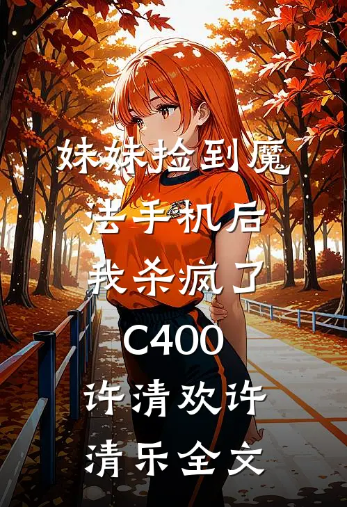 妹妹捡到魔法手机后，我杀疯了C400许清欢许清乐全文