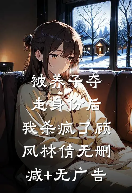 被养子夺走身份后，我杀疯了顾风林倩无删减+无广告