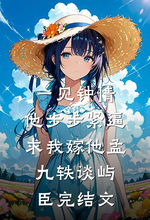 一见钟情，他步步紧逼求我嫁他孟九轶谈屿臣完结文