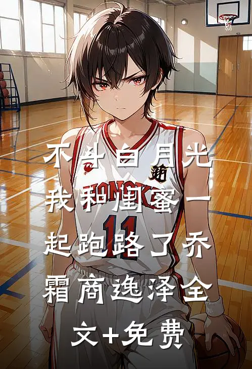 不斗白月光，我和闺蜜一起跑路了乔霜商逸泽全文+免费