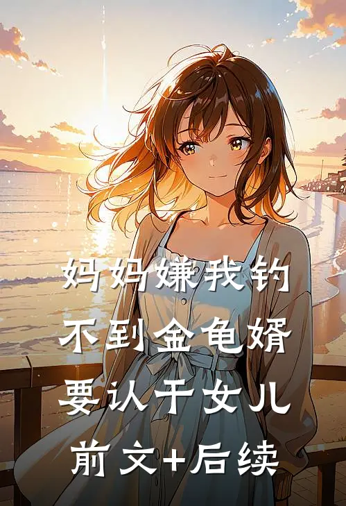 妈妈嫌我钓不到金龟婿要认干女儿前文+后续