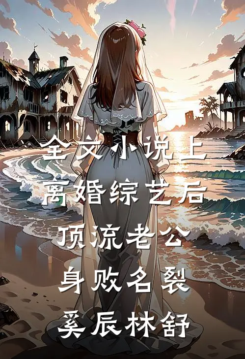 全文小说上离婚综艺后，顶流老公身败名裂奚辰林舒