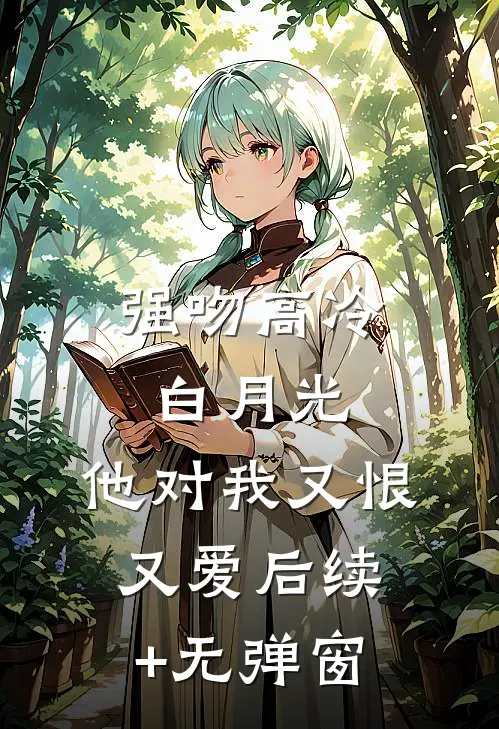 强吻高冷白月光，他对我又恨又爱后续+无弹窗