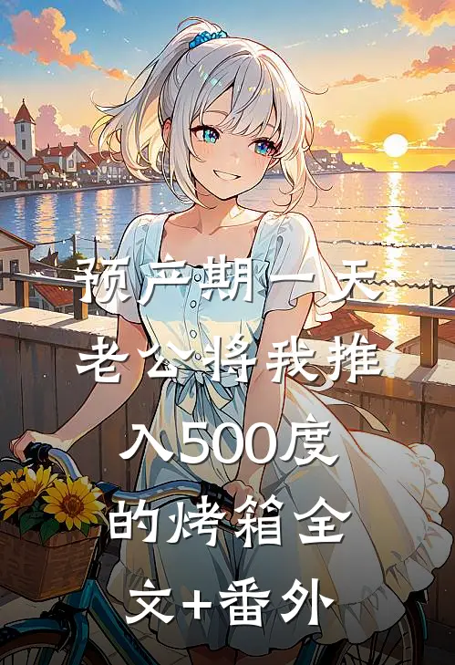预产期一天，老公将我推入500度的烤箱全文+番外